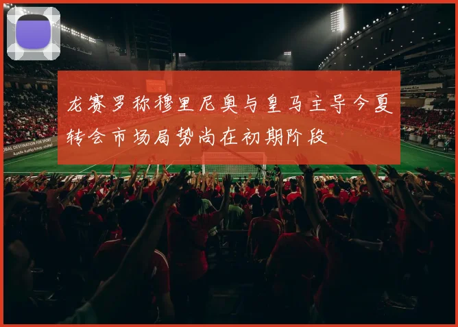 龙赛罗称穆里尼奥与皇马主导今夏转会市场局势尚在初期阶段