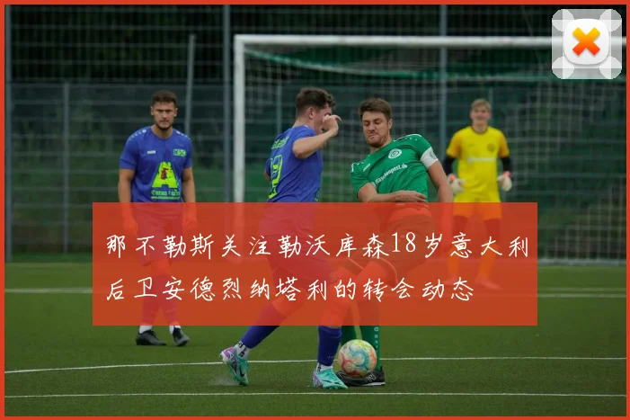 那不勒斯关注勒沃库森18岁意大利后卫安德烈纳塔利的转会动态