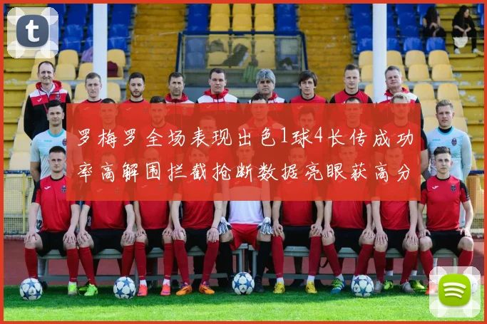 罗梅罗全场表现出色1球4长传成功率高解围拦截抢断数据亮眼获高分评价