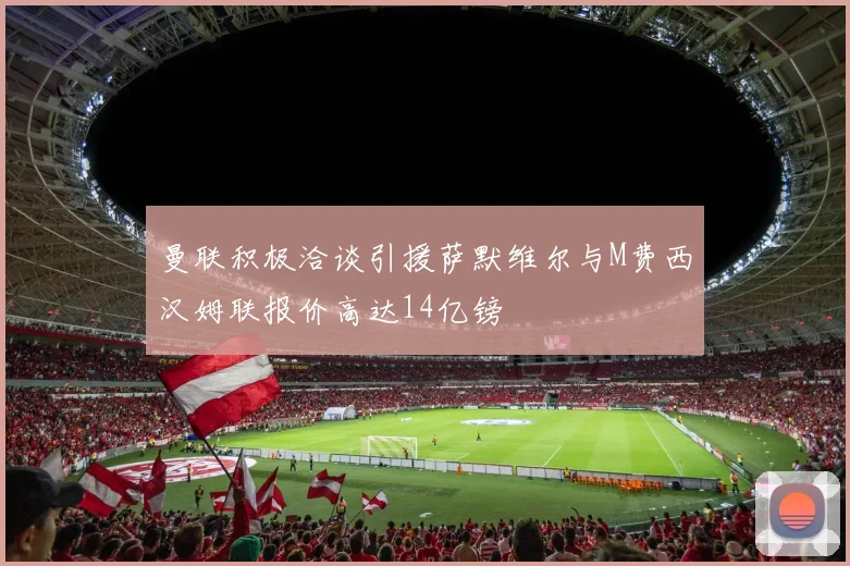 曼联积极洽谈引援萨默维尔与M费西汉姆联报价高达14亿镑