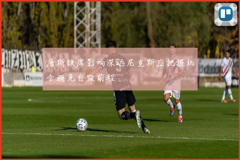 唐斯缺席影响深远尼克斯应把握机会避免自毁前程