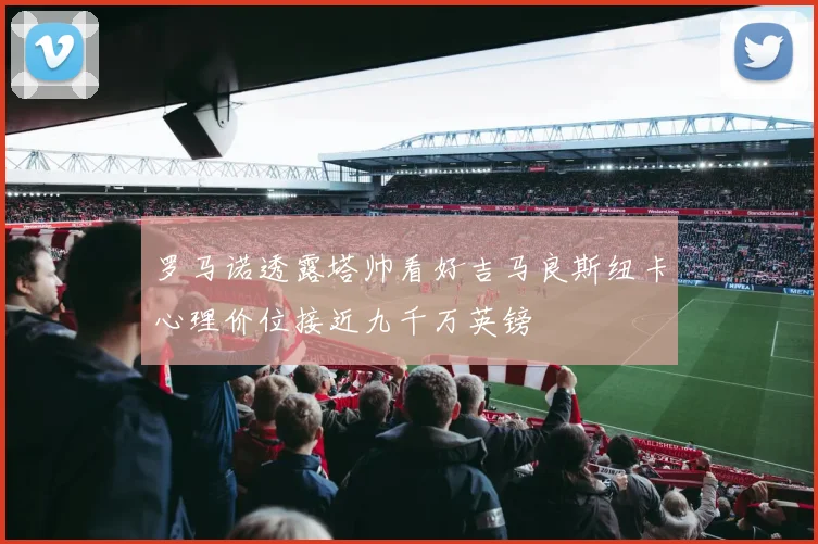 罗马诺透露塔帅看好吉马良斯纽卡心理价位接近九千万英镑