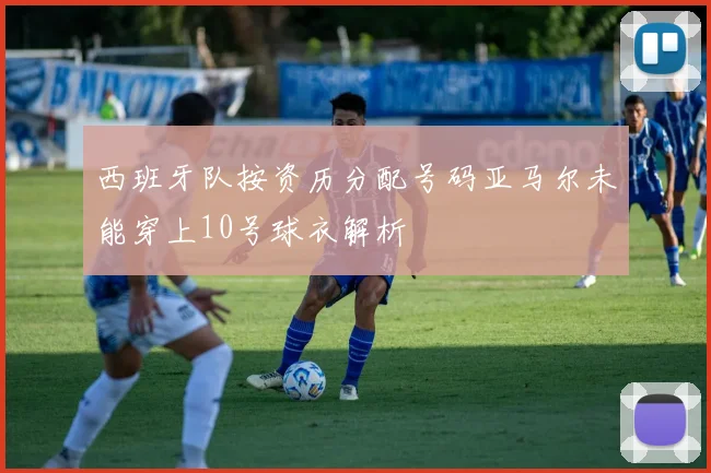 西班牙队按资历分配号码亚马尔未能穿上10号球衣解析
