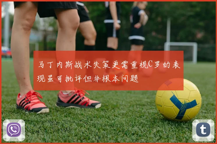 马丁内斯战术失策更需重视C罗的表现虽可批评但非根本问题