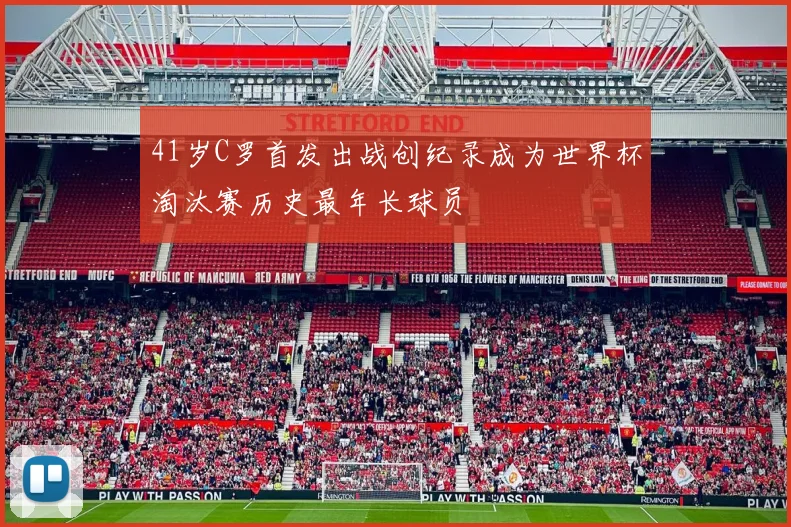 41岁C罗首发出战创纪录成为世界杯淘汰赛历史最年长球员