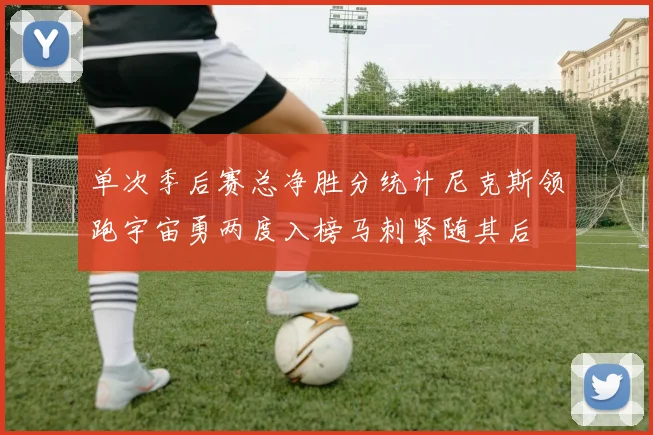 单次季后赛总净胜分统计尼克斯领跑宇宙勇两度入榜马刺紧随其后
