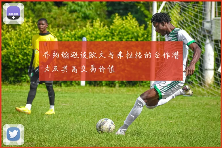乔约翰逊谈欧文与弗拉格的合作潜力及其高交易价值
