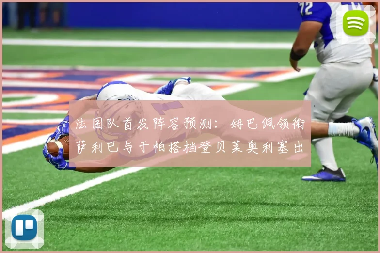法国队首发阵容预测：姆巴佩领衔萨利巴与于帕搭档登贝莱奥利塞出战