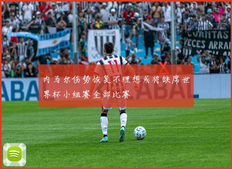 内马尔伤势恢复不理想或将缺席世界杯小组赛全部比赛