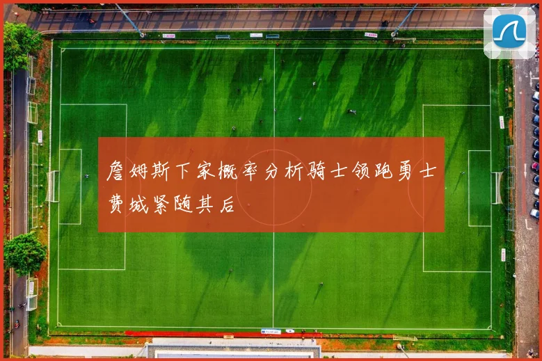 詹姆斯下家概率分析骑士领跑勇士费城紧随其后