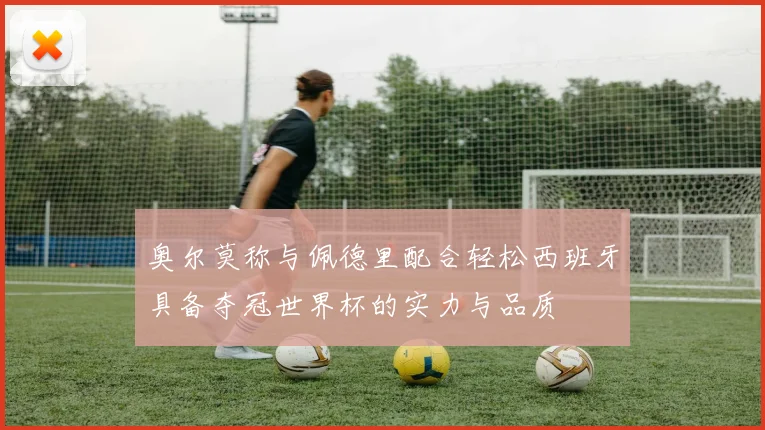 奥尔莫称与佩德里配合轻松西班牙具备夺冠世界杯的实力与品质