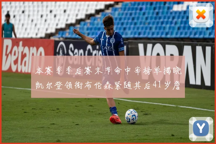 本赛季季后赛末节命中率榜单揭晓凯尔登领衔布伦森紧随其后41岁詹姆斯也在其中